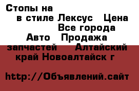 Стопы на Toyota Land Criuser 200 в стиле Лексус › Цена ­ 11 999 - Все города Авто » Продажа запчастей   . Алтайский край,Новоалтайск г.